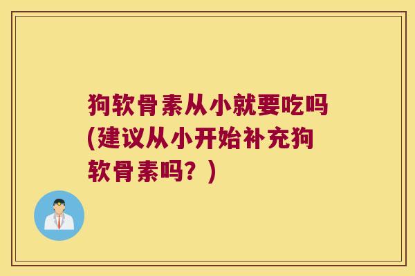 狗软骨素从小就要吃吗(建议从小开始补充狗软骨素吗?)