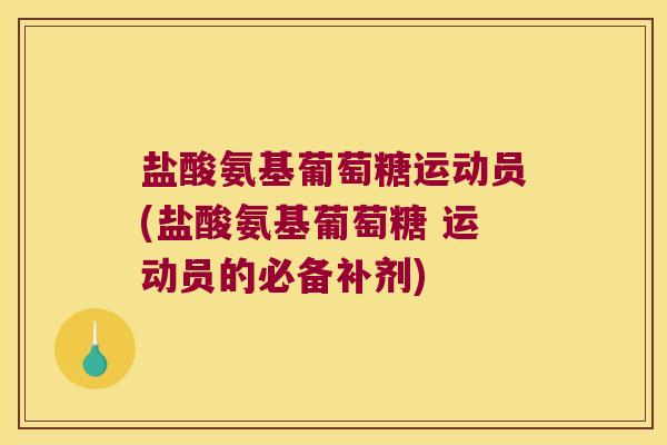 盐酸氨基葡萄糖运动员(盐酸氨基葡萄糖 运动员的必备补剂)