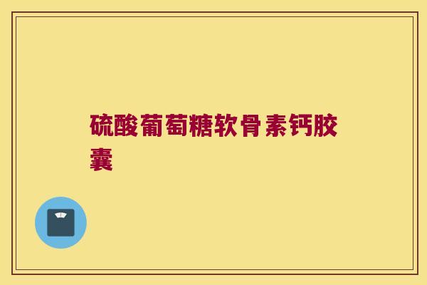 硫酸葡萄糖软骨素钙胶囊