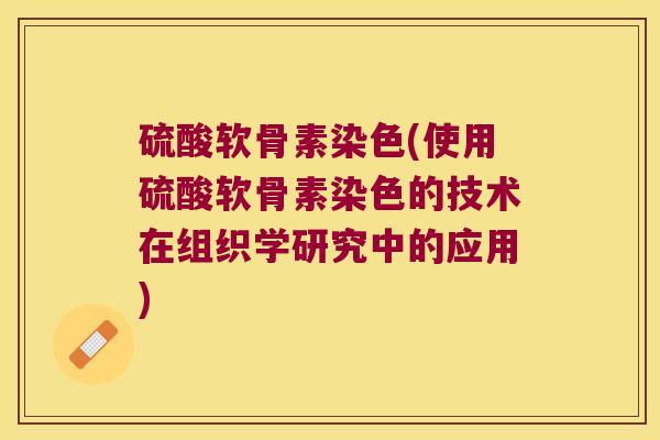 硫酸软骨素染色(使用硫酸软骨素染色的技术在组织学研究中的应用)