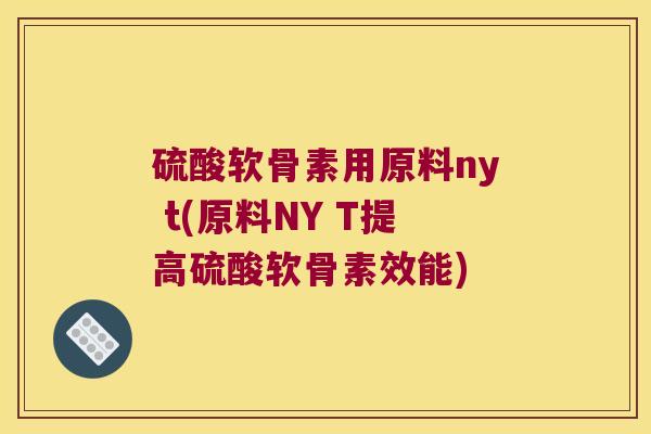 硫酸软骨素用原料ny t(原料NY T提高硫酸软骨素效能)