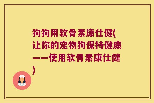 狗狗用软骨素康仕健(让你的宠物狗保持健康——使用软骨素康仕健)