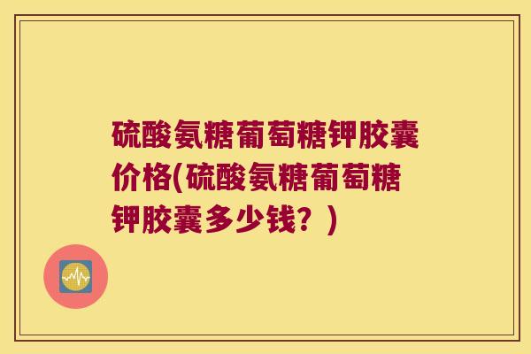 硫酸氨糖葡萄糖钾胶囊价格(硫酸氨糖葡萄糖钾胶囊多少钱?)