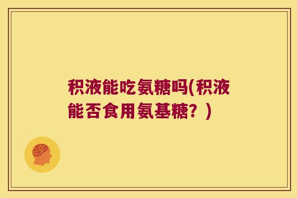 积液能吃氨糖吗(积液能否食用氨基糖?)