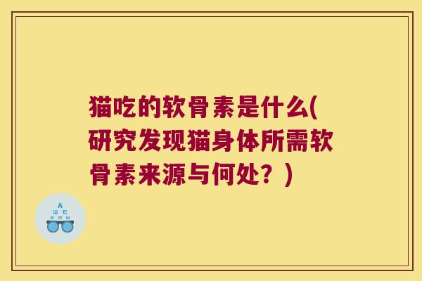 猫吃的软骨素是什么(研究发现猫身体所需软骨素来源与何处?)