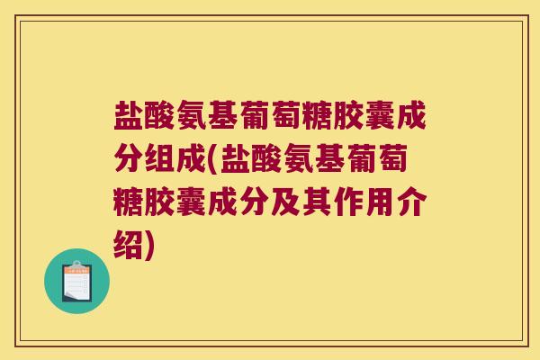 盐酸氨基葡萄糖胶囊成分组成(盐酸氨基葡萄糖胶囊成分及其作用介绍)