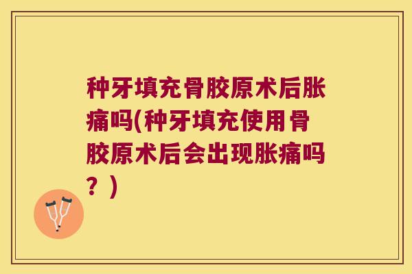 种牙填充骨胶原术后胀痛吗(种牙填充使用骨胶原术后会出现胀痛吗？)