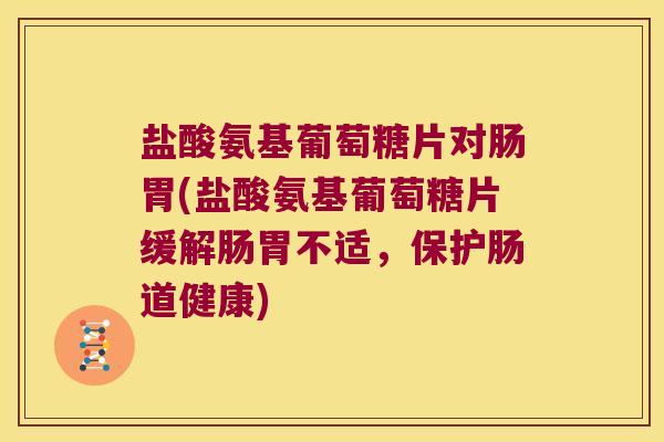 盐酸氨基葡萄糖片对肠胃(盐酸氨基葡萄糖片缓解肠胃不适,保护肠道健康)