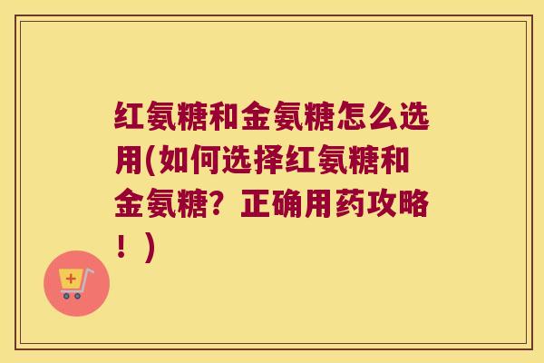 红氨糖和金氨糖怎么选用(如何选择红氨糖和金氨糖?正确用药攻略!)