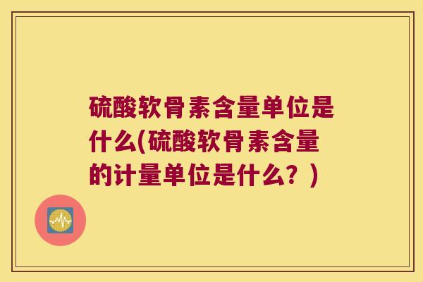 硫酸软骨素含量单位是什么(硫酸软骨素含量的计量单位是什么？)
