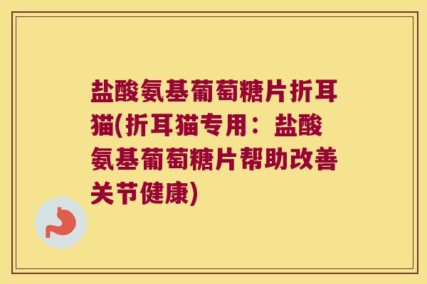 盐酸氨基葡萄糖片折耳猫(折耳猫专用:盐酸氨基葡萄糖片帮助改善关节健康)