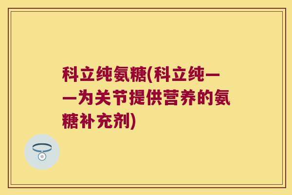 科立纯氨糖(科立纯——为关节提供营养的氨糖补充剂)