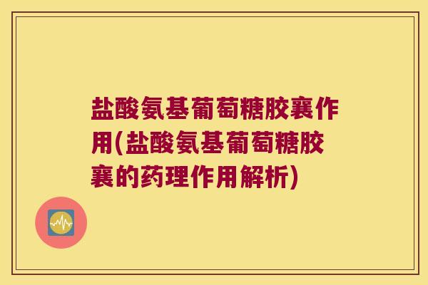盐酸氨基葡萄糖胶襄作用(盐酸氨基葡萄糖胶襄的药理作用解析)