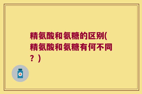 精氨酸和氨糖的区别(精氨酸和氨糖有何不同?)