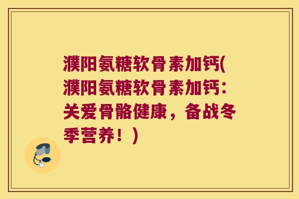 濮阳氨糖软骨素加钙(濮阳氨糖软骨素加钙:关爱骨骼健康,备战冬季营养!)