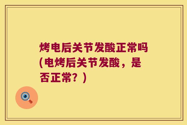烤电后关节发酸正常吗(电烤后关节发酸,是否正常?)