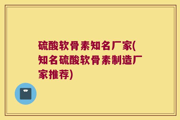 硫酸软骨素知名厂家(知名硫酸软骨素制造厂家推荐)
