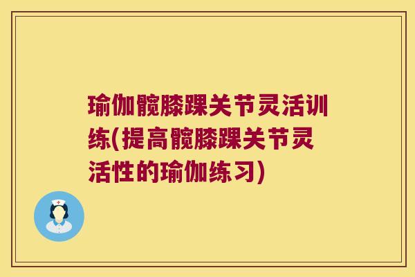 瑜伽髋膝踝关节灵活训练(提高髋膝踝关节灵活性的瑜伽练习)