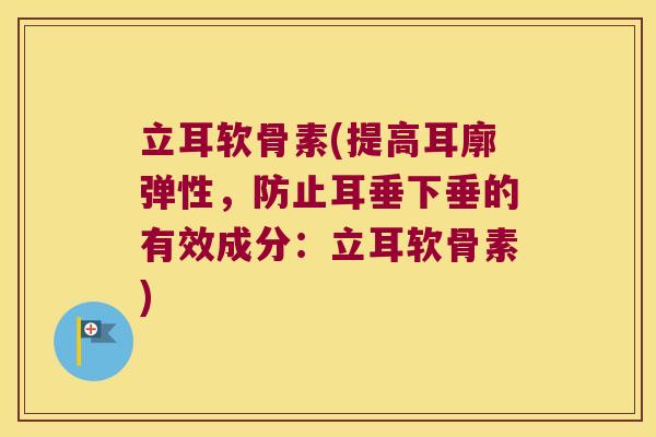 立耳软骨素(提高耳廓弹性,防止耳垂下垂的有效成分:立耳软骨素)