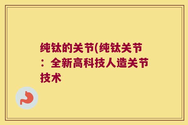 纯钛的关节(纯钛关节:全新高科技人造关节技术