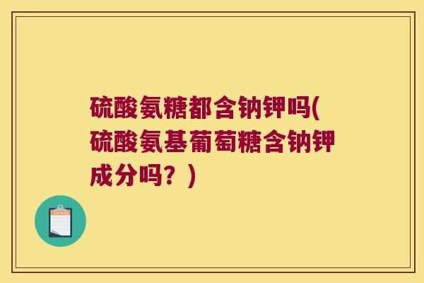 硫酸氨糖都含钠钾吗(硫酸氨基葡萄糖含钠钾成分吗?)