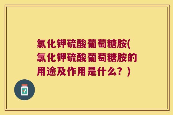 氯化钾硫酸葡萄糖胺(氯化钾硫酸葡萄糖胺的用途及作用是什么？)