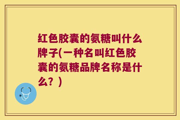 红色胶囊的氨糖叫什么牌子(一种名叫红色胶囊的氨糖品牌名称是什么?)