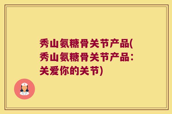秀山氨糖骨关节产品(秀山氨糖骨关节产品:关爱你的关节)