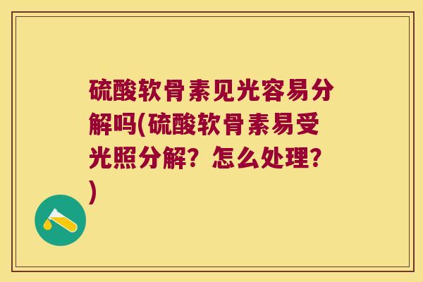 硫酸软骨素见光容易分解吗(硫酸软骨素易受光照分解?怎么处理?)