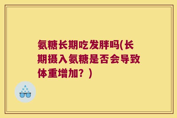 氨糖长期吃发胖吗(长期摄入氨糖是否会导致体重增加?)