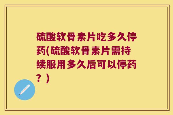 硫酸软骨素片吃多久停药(硫酸软骨素片需持续服用多久后可以停药?)