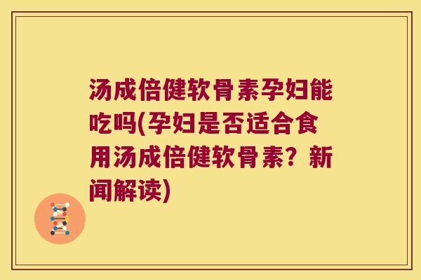 汤成倍健软骨素孕妇能吃吗(孕妇是否适合食用汤成倍健软骨素?新闻解读)