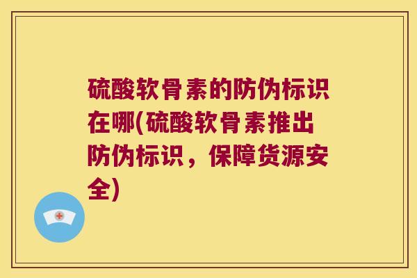 硫酸软骨素的防伪标识在哪(硫酸软骨素推出防伪标识,保障货源安全)