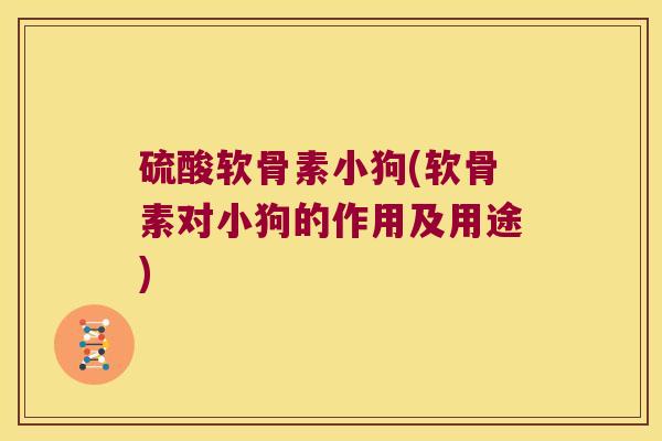 硫酸软骨素小狗(软骨素对小狗的作用及用途)