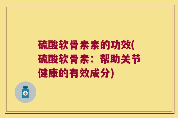 硫酸软骨素素的功效(硫酸软骨素:帮助关节健康的有效成分)