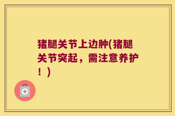 猪腿关节上边肿(猪腿关节突起,需注意养护!)
