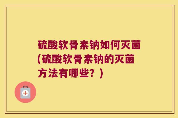 硫酸软骨素钠如何灭菌(硫酸软骨素钠的灭菌方法有哪些?)