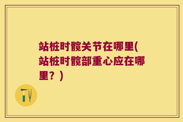 站桩时髋关节在哪里(站桩时髋部重心应在哪里?)