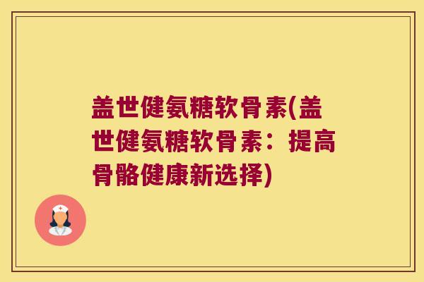 盖世健氨糖软骨素(盖世健氨糖软骨素：提高骨骼健康新选择)