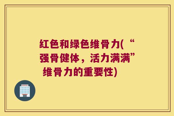 红色和绿色维骨力(“强骨健体,活力满满” 维骨力的重要性)
