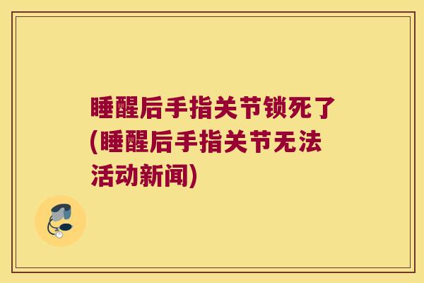 睡醒后手指关节锁死了(睡醒后手指关节无法活动新闻)