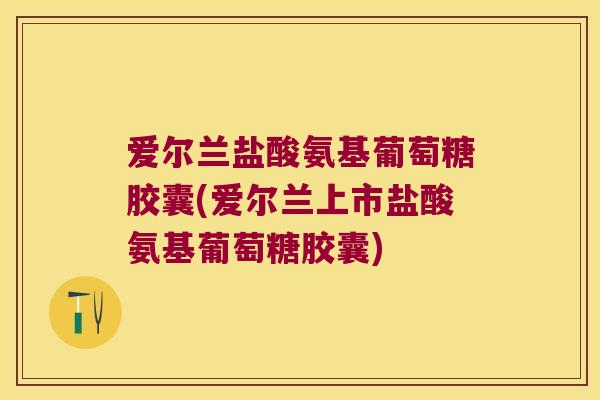 爱尔兰盐酸氨基葡萄糖胶囊(爱尔兰上市盐酸氨基葡萄糖胶囊)