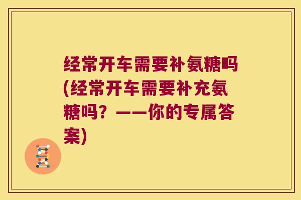 经常开车需要补氨糖吗(经常开车需要补充氨糖吗?——你的专属答案)