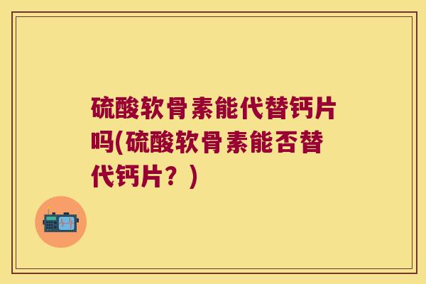 硫酸软骨素能代替钙片吗(硫酸软骨素能否替代钙片?) 硫酸软骨素能代替钙片吗(硫酸软骨素能否替代钙片?)