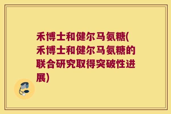 禾博士和健尔马氨糖(禾博士和健尔马氨糖的联合研究取得突破性进展)