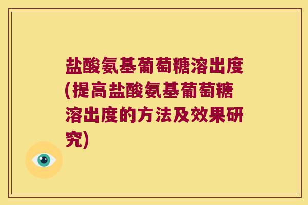 盐酸氨基葡萄糖溶出度(提高盐酸氨基葡萄糖溶出度的方法及效果研究)