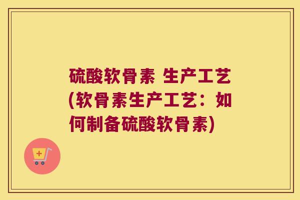 硫酸软骨素 生产工艺(软骨素生产工艺:如何制备硫酸软骨素)