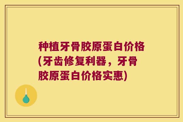 种植牙骨胶原蛋白价格(牙齿修复利器,牙骨胶原蛋白价格实惠)