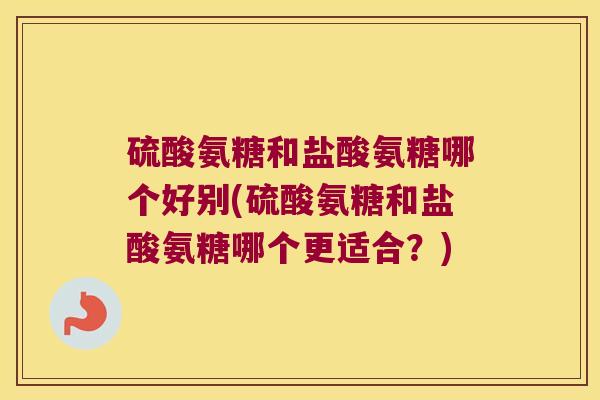 硫酸氨糖和盐酸氨糖哪个好别(硫酸氨糖和盐酸氨糖哪个更适合?)