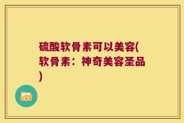 硫酸软骨素可以美容(软骨素:神奇美容圣品)